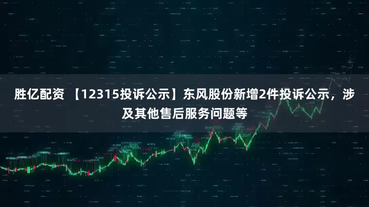 胜亿配资 【12315投诉公示】东风股份新增2件投诉公示，涉及其他售后服务问题等