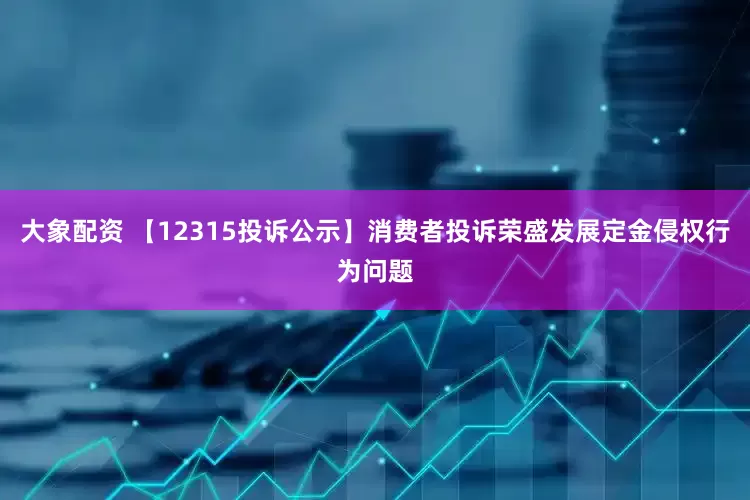 大象配资 【12315投诉公示】消费者投诉荣盛发展定金侵权行为问题