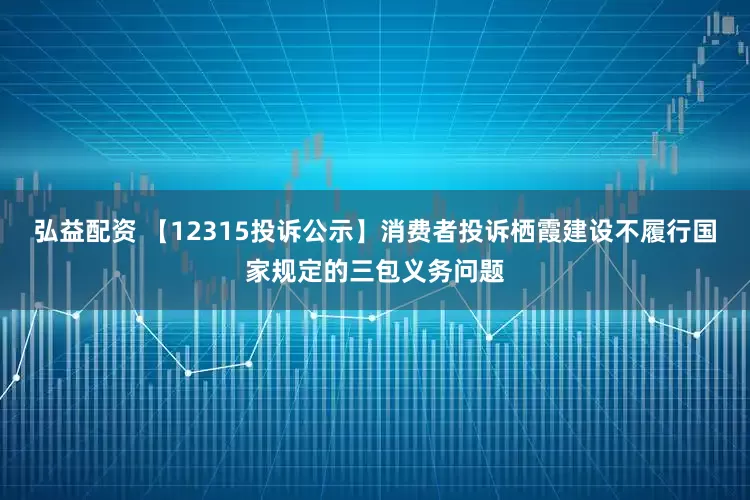 弘益配资 【12315投诉公示】消费者投诉栖霞建设不履行国家规定的三包义务问题
