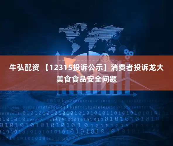 牛弘配资 【12315投诉公示】消费者投诉龙大美食食品安全问题