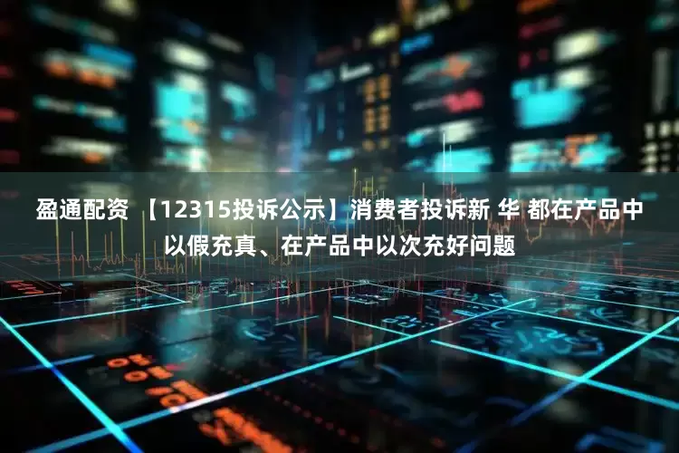 盈通配资 【12315投诉公示】消费者投诉新 华 都在产品中以假充真、在产品中以次充好问题