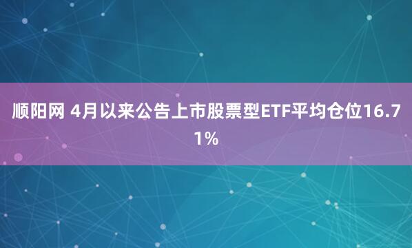 顺阳网 4月以来公告上市股票型ETF平均仓位16.71%