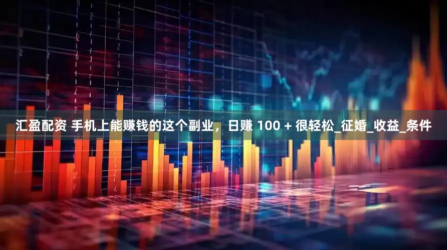 汇盈配资 手机上能赚钱的这个副业，日赚 100 + 很轻松_征婚_收益_条件