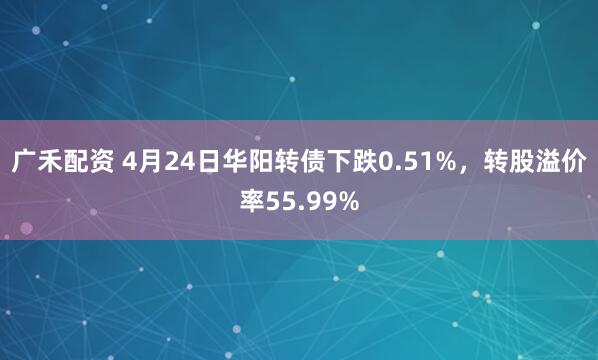 广禾配资 4月24日华阳转债下跌0.51%，转股溢价率55.99%