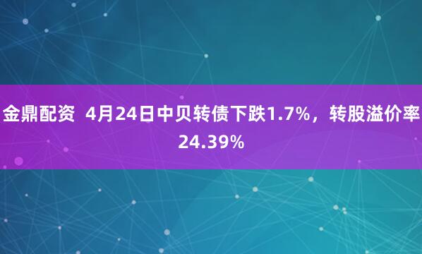 金鼎配资  4月24日中贝转债下跌1.7%，转股溢价率24.39%