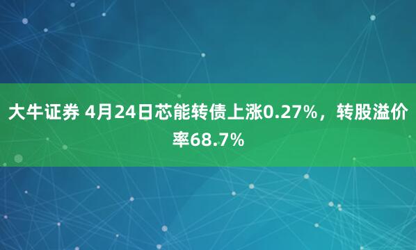 大牛证券 4月24日芯能转债上涨0.27%，转股溢价率68.7%