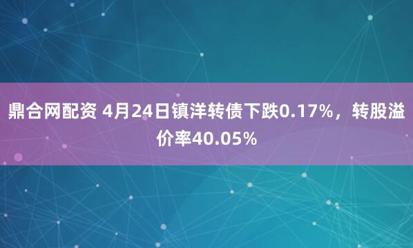 鼎合网配资 4月24日镇洋转债下跌0.17%，转股溢价率40.05%