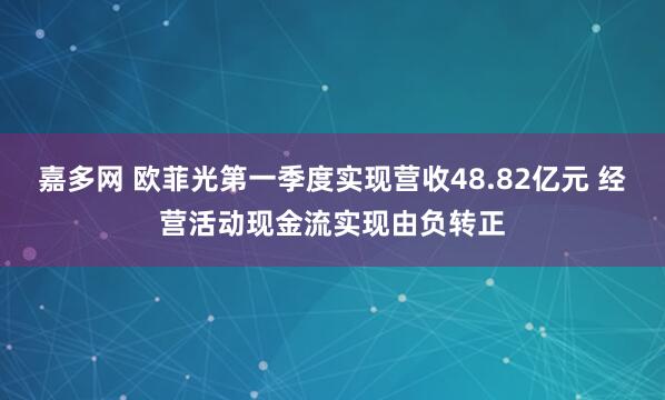 嘉多网 欧菲光第一季度实现营收48.82亿元 经营活动现金流实现由负转正