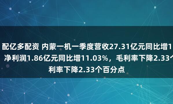 配亿多配资 内蒙一机一季度营收27.31亿元同比增19.60%，净利润1.86亿元同比增11.03%，毛利率下降2.33个百分点
