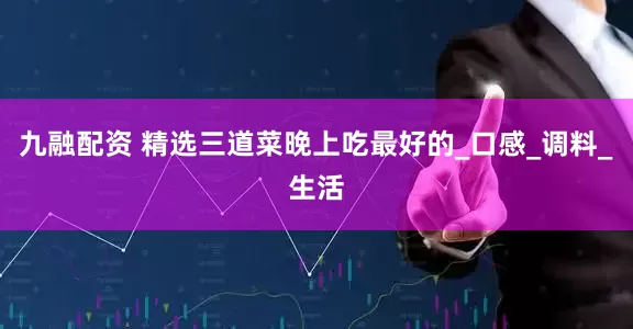 九融配资 精选三道菜晚上吃最好的_口感_调料_生活