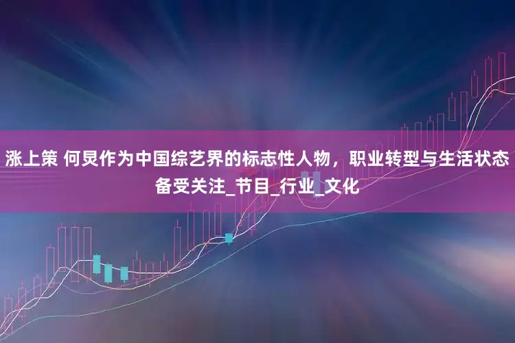 涨上策 何炅作为中国综艺界的标志性人物，职业转型与生活状态备受关注_节目_行业_文化