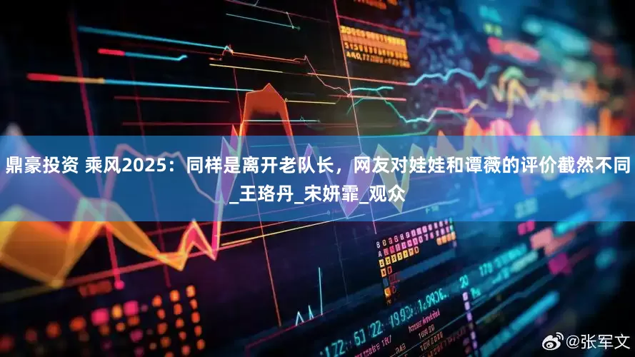 鼎豪投资 乘风2025：同样是离开老队长，网友对娃娃和谭薇的评价截然不同_王珞丹_宋妍霏_观众