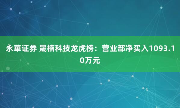 永華证券 晟楠科技龙虎榜：营业部净买入1093.10万元