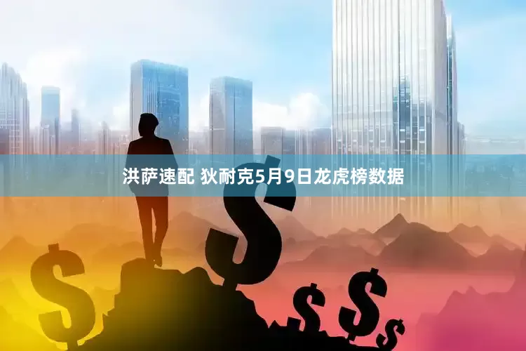 洪萨速配 狄耐克5月9日龙虎榜数据
