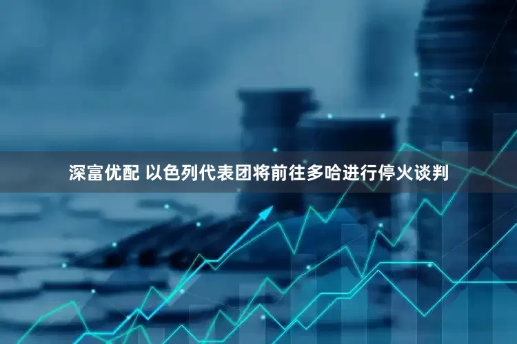 深富优配 以色列代表团将前往多哈进行停火谈判