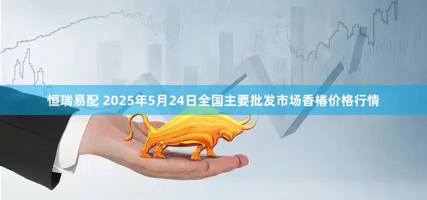 恒瑞易配 2025年5月24日全国主要批发市场香椿价格行情