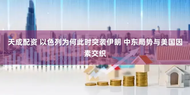 天成配资 以色列为何此时突袭伊朗 中东局势与美国因素交织