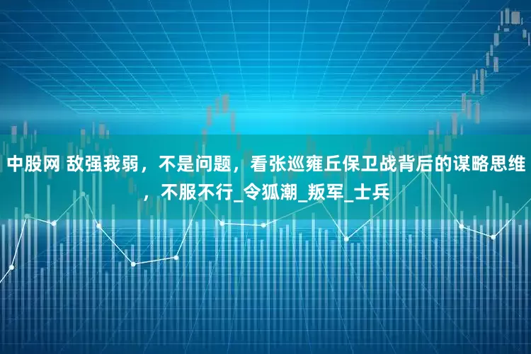 中股网 敌强我弱，不是问题，看张巡雍丘保卫战背后的谋略思维，不服不行_令狐潮_叛军_士兵
