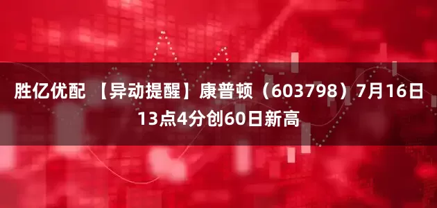 胜亿优配 【异动提醒】康普顿（603798）7月16日13点4分创60日新高