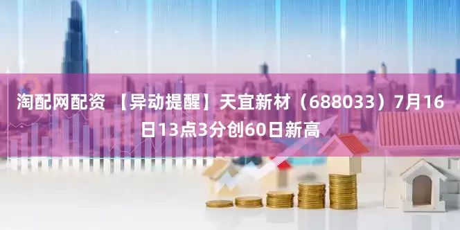 淘配网配资 【异动提醒】天宜新材（688033）7月16日13点3分创60日新高