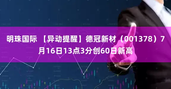 明珠国际 【异动提醒】德冠新材（001378）7月16日13点3分创60日新高