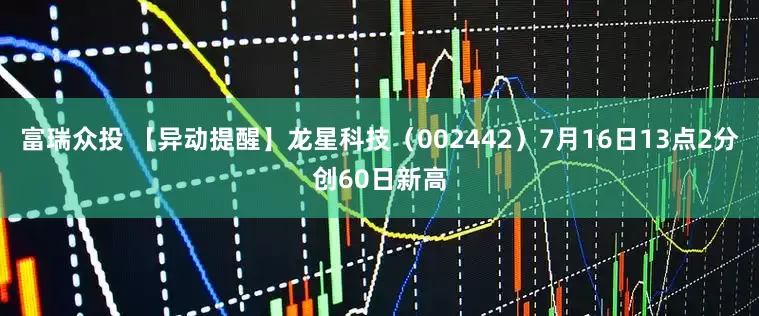 富瑞众投 【异动提醒】龙星科技（002442）7月16日13点2分创60日新高