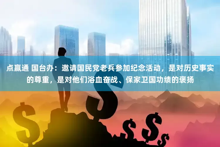点赢通 国台办：邀请国民党老兵参加纪念活动，是对历史事实的尊重，是对他们浴血奋战、保家卫国功绩的褒扬