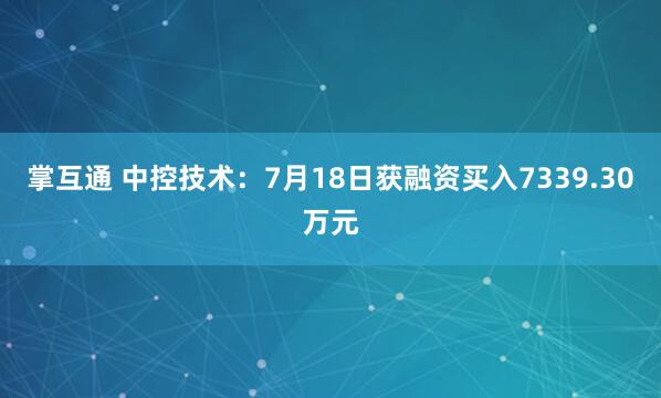 掌互通 中控技术：7月18日获融资买入7339.30万元