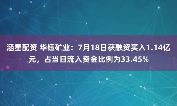 涵星配资 华钰矿业：7月18日获融资买入1.14亿元，占当日流入资金比例为33.45%
