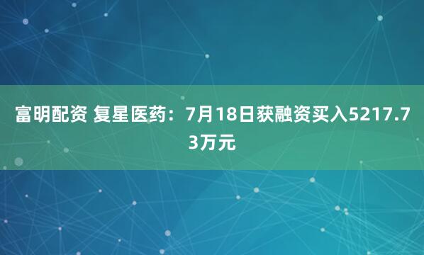 富明配资 复星医药：7月18日获融资买入5217.73万元