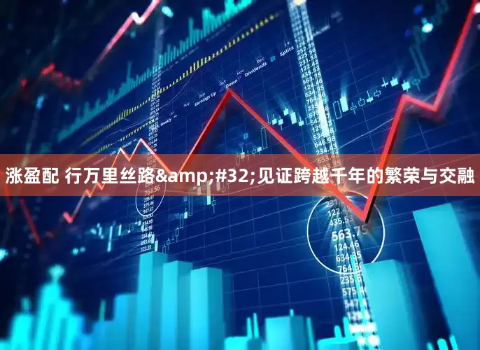 涨盈配 行万里丝路&#32;见证跨越千年的繁荣与交融