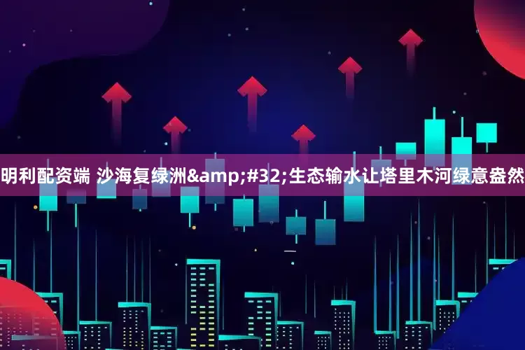 明利配资端 沙海复绿洲&#32;生态输水让塔里木河绿意盎然