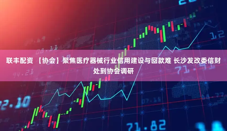 联丰配资 【协会】聚焦医疗器械行业信用建设与回款难 长沙发改委信财处到协会调研