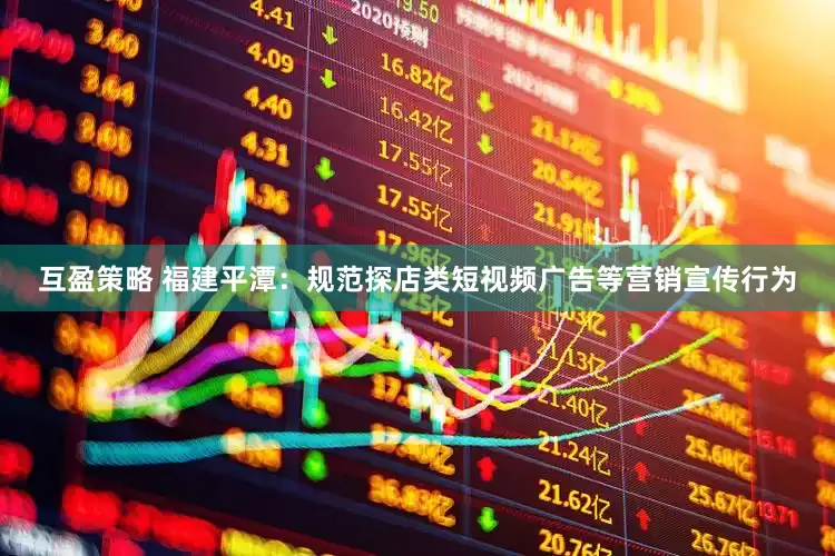 互盈策略 福建平潭：规范探店类短视频广告等营销宣传行为