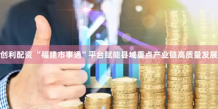 创利配资 “福建市事通”平台赋能县域重点产业链高质量发展