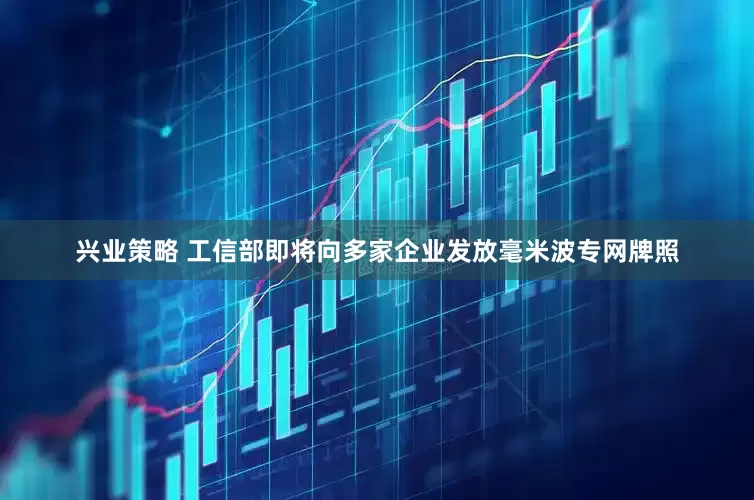兴业策略 工信部即将向多家企业发放毫米波专网牌照