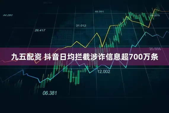 九五配资 抖音日均拦截涉诈信息超700万条