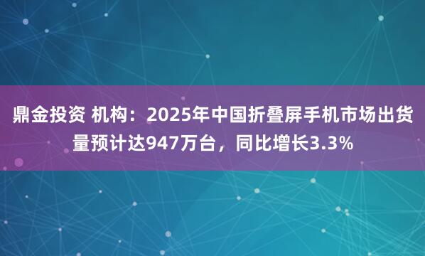 鼎金投资 机构：2025年中国折叠屏手机市场出货量预计达947万台，同比增长3.3%