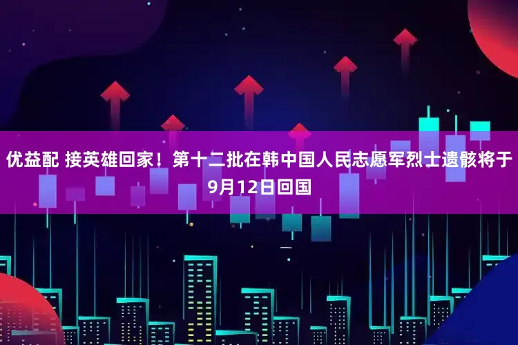 优益配 接英雄回家！第十二批在韩中国人民志愿军烈士遗骸将于9月12日回国