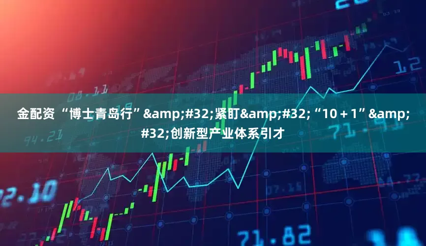 金配资 “博士青岛行”&#32;紧盯&#32;“10＋1”&#32;创新型产业体系引才