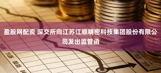 盈股网配资 深交所向江苏江顺精密科技集团股份有限公司发出监管函