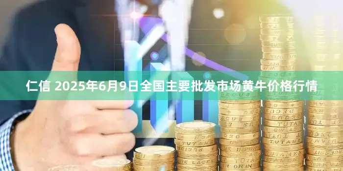 仁信 2025年6月9日全国主要批发市场黄牛价格行情