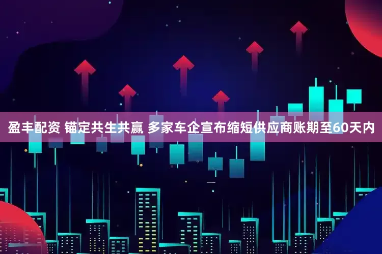 盈丰配资 锚定共生共赢 多家车企宣布缩短供应商账期至60天内