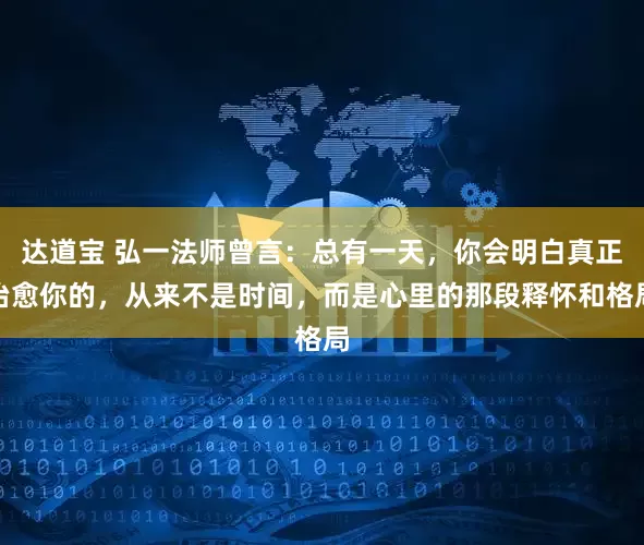 达道宝 弘一法师曾言:总有一天,你会明白真正治愈你的,从来不是时间,而是心里的那段释怀和格局