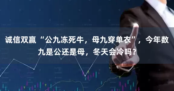 诚信双赢 “公九冻死牛，母九穿单衣”，今年数九是公还是母，冬天会冷吗？
