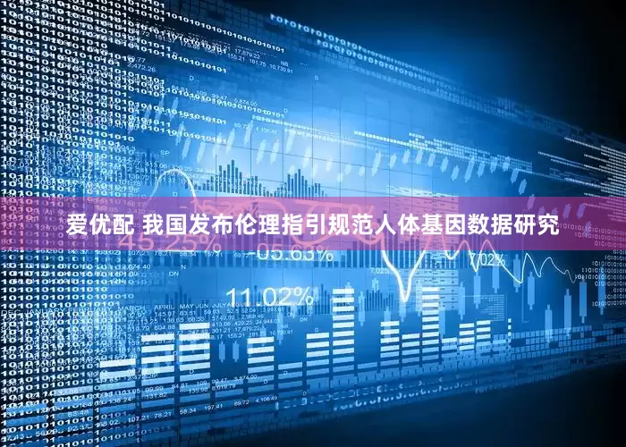 爱优配 我国发布伦理指引规范人体基因数据研究