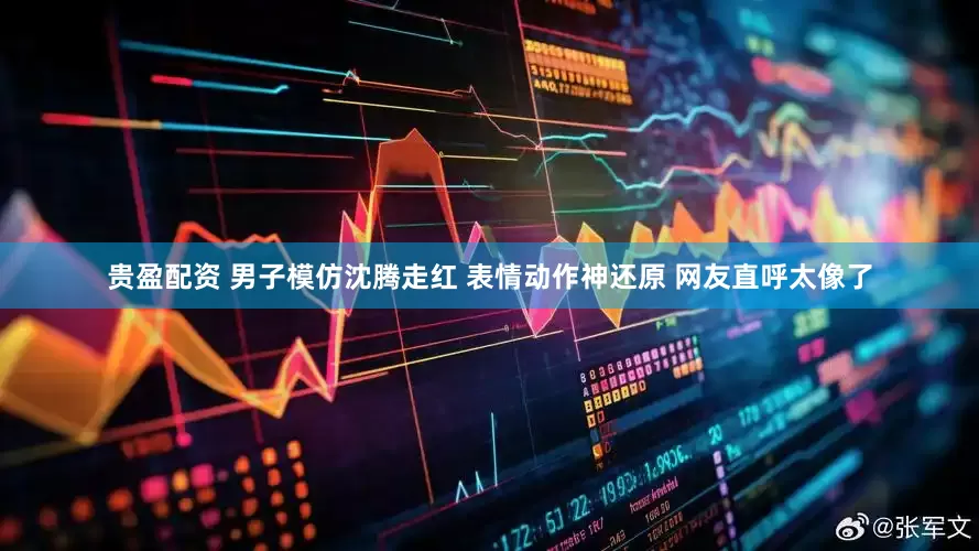 贵盈配资 男子模仿沈腾走红 表情动作神还原 网友直呼太像了