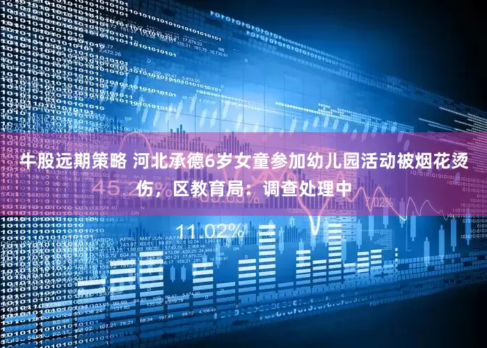 牛股远期策略 河北承德6岁女童参加幼儿园活动被烟花烫伤，区教育局：调查处理中