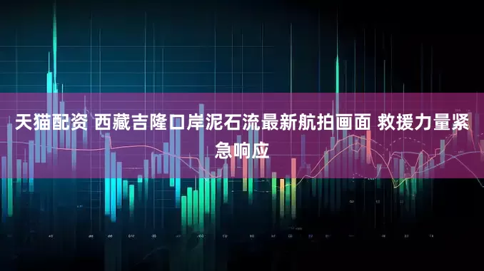 天猫配资 西藏吉隆口岸泥石流最新航拍画面 救援力量紧急响应